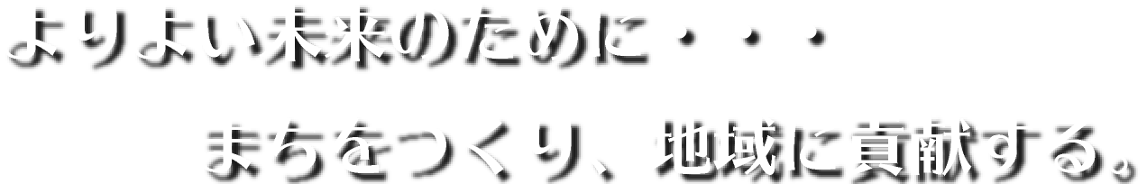 よりよい未来のために・・・まちをつくり、地域に貢献する。